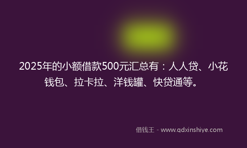 2025年的小额借款500元汇总有：人人贷、小花钱包、拉卡拉、洋钱罐、快贷通等。