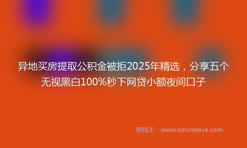 异地买房提取公积金被拒2025年精选，分享五个无视黑白100%秒下网贷小额夜间口子