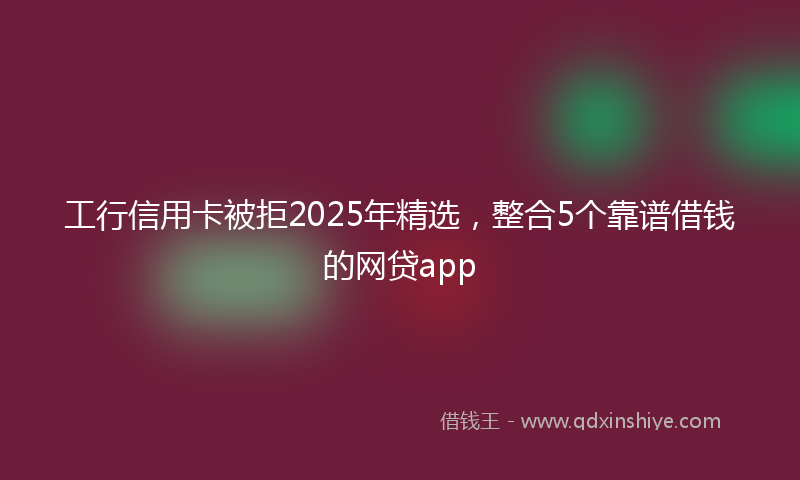 工行信用卡被拒2025年精选，整合5个靠谱借钱的网贷app