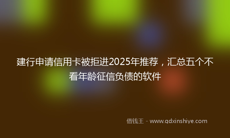 建行申请信用卡被拒进2025年推荐，汇总五个不看年龄征信负债的软件