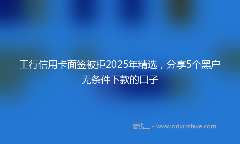 工行信用卡面签被拒2025年精选，分享5个黑户无条件下款的口子