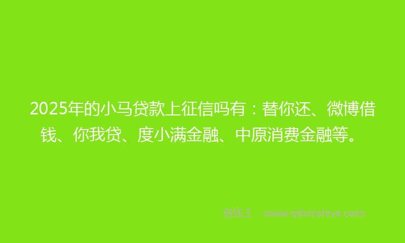 2025年的小马贷款上征信吗有：替你还、微博借钱、你我贷、度小满金融、中原消费金融等。