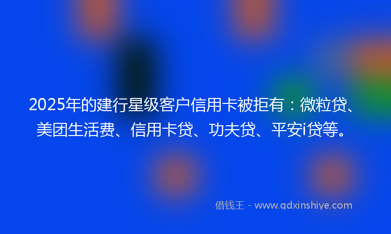 2025年的建行星级客户信用卡被拒有：微粒贷、美团生活费、信用卡贷、功夫贷、平安i贷等。