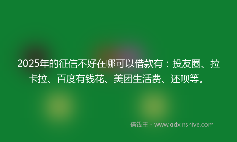 2025年的征信不好在哪可以借款有：投友圈、拉卡拉、百度有钱花、美团生活费、还呗等。