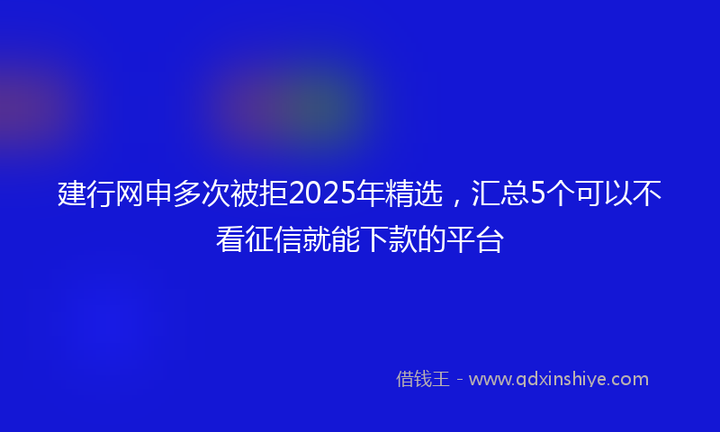 建行网申多次被拒2025年精选，汇总5个可以不看征信就能下款的平台