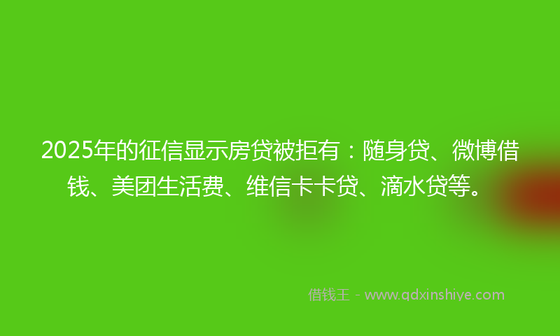 2025年的征信显示房贷被拒有：随身贷、微博借钱、美团生活费、维信卡卡贷、滴水贷等。