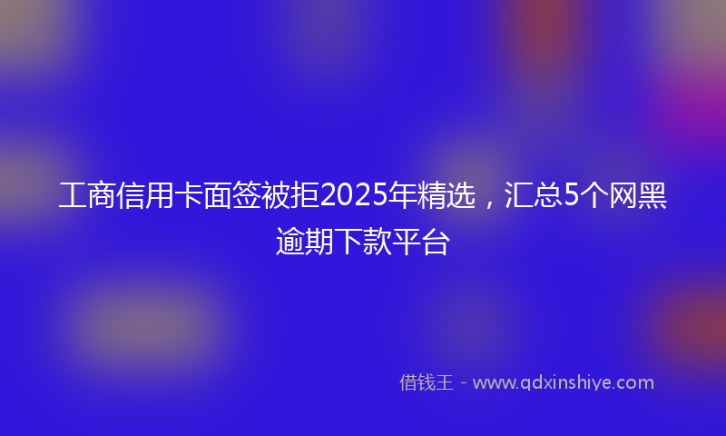 工商信用卡面签被拒2025年精选，汇总5个网黑逾期下款平台