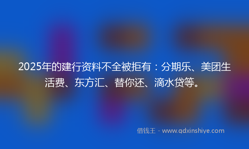 2025年的建行资料不全被拒有：分期乐、美团生活费、东方汇、替你还、滴水贷等。