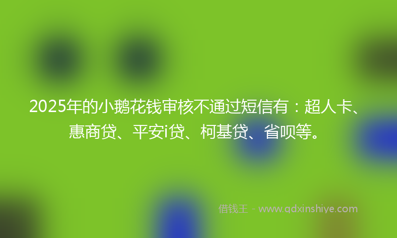 2025年的小鹅花钱审核不通过短信有：超人卡、惠商贷、平安i贷、柯基贷、省呗等。