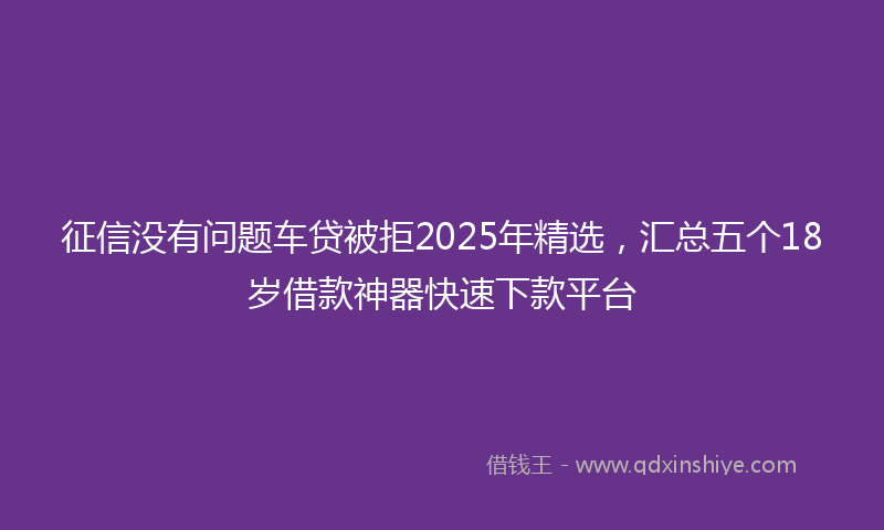 征信没有问题车贷被拒2025年精选，汇总五个18岁借款神器快速下款平台