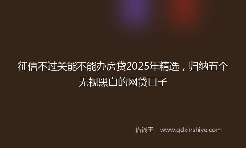 征信不过关能不能办房贷2025年精选，归纳五个无视黑白的网贷口子