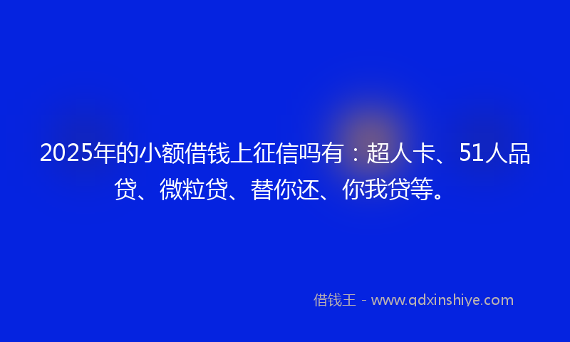 2025年的小额借钱上征信吗有：超人卡、51人品贷、微粒贷、替你还、你我贷等。