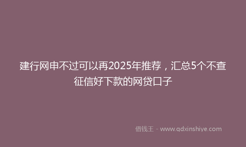 建行网申不过可以再2025年推荐，汇总5个不查征信好下款的网贷口子