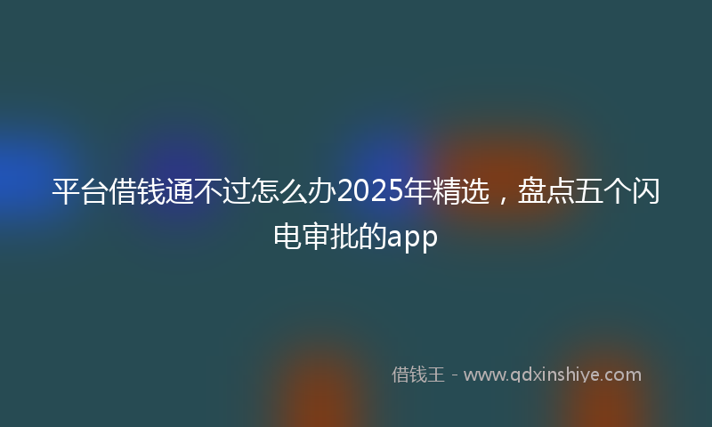 平台借钱通不过怎么办2025年精选，盘点五个闪电审批的app