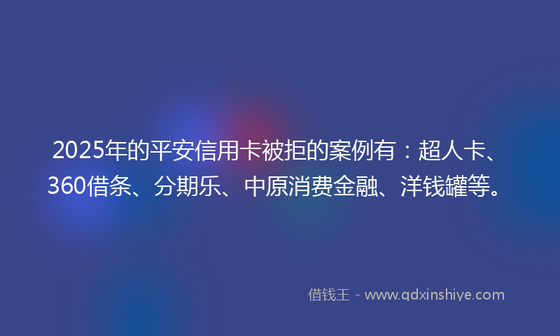 2025年的平安信用卡被拒的案例有：超人卡、360借条、分期乐、中原消费金融、洋钱罐等。