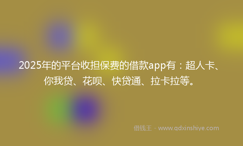 2025年的平台收担保费的借款app有：超人卡、你我贷、花呗、快贷通、拉卡拉等。
