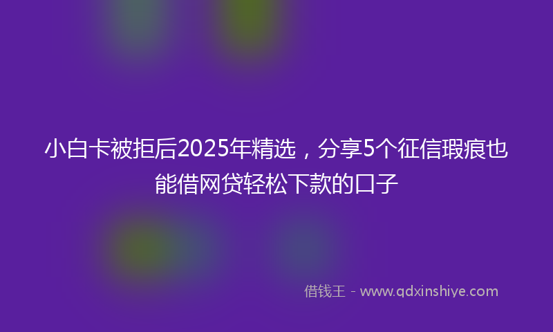 小白卡被拒后2025年精选，分享5个征信瑕疵也能借网贷轻松下款的口子