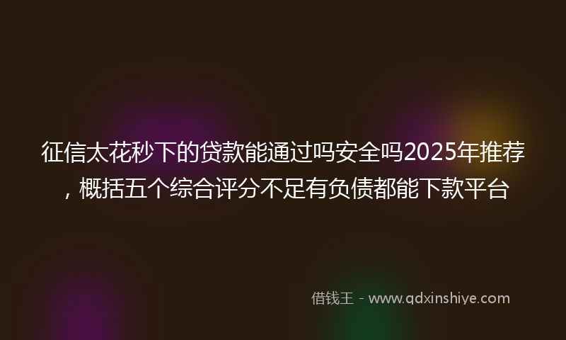 征信太花秒下的贷款能通过吗安全吗2025年推荐，概括五个综合评分不足有负债都能下款平台