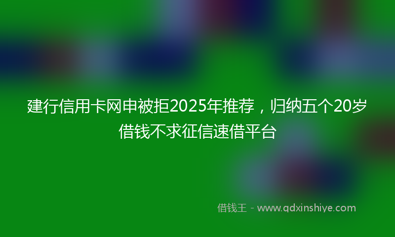 建行信用卡网申被拒2025年推荐，归纳五个20岁借钱不求征信速借平台