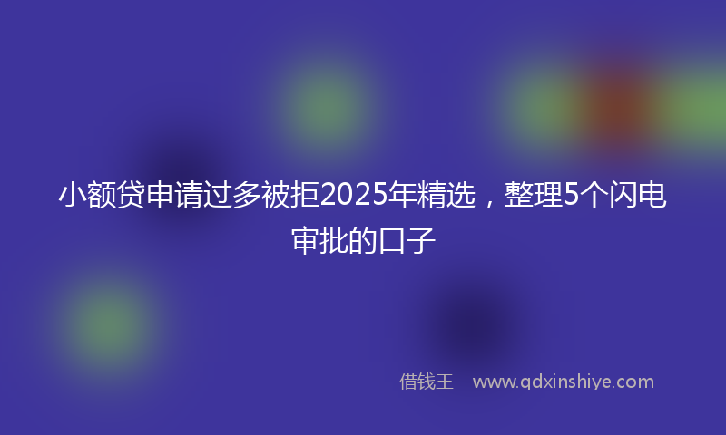 小额贷申请过多被拒2025年精选，整理5个闪电审批的口子