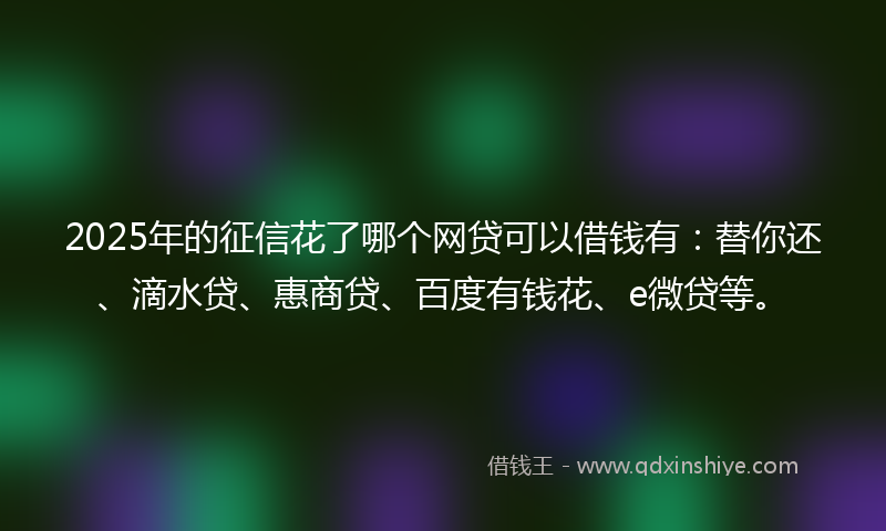2025年的征信花了哪个网贷可以借钱有：替你还、滴水贷、惠商贷、百度有钱花、e微贷等。