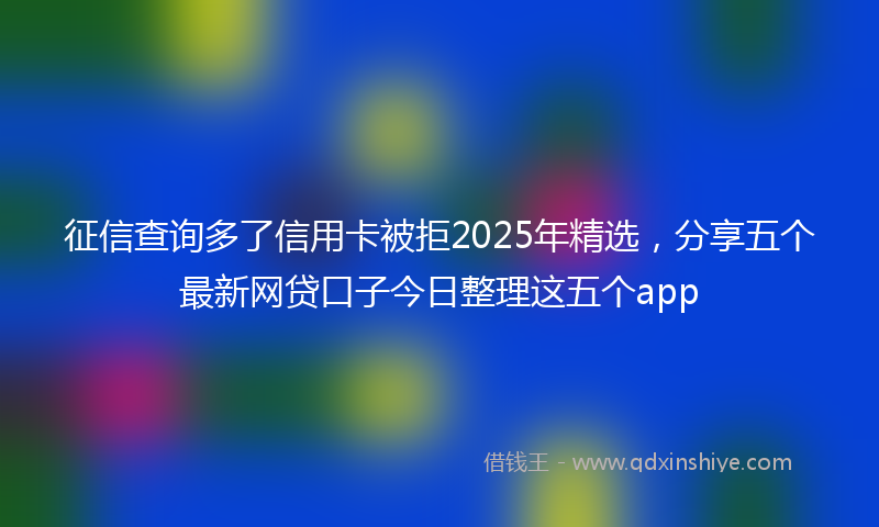 征信查询多了信用卡被拒2025年精选，分享五个最新网贷口子今日整理这五个app