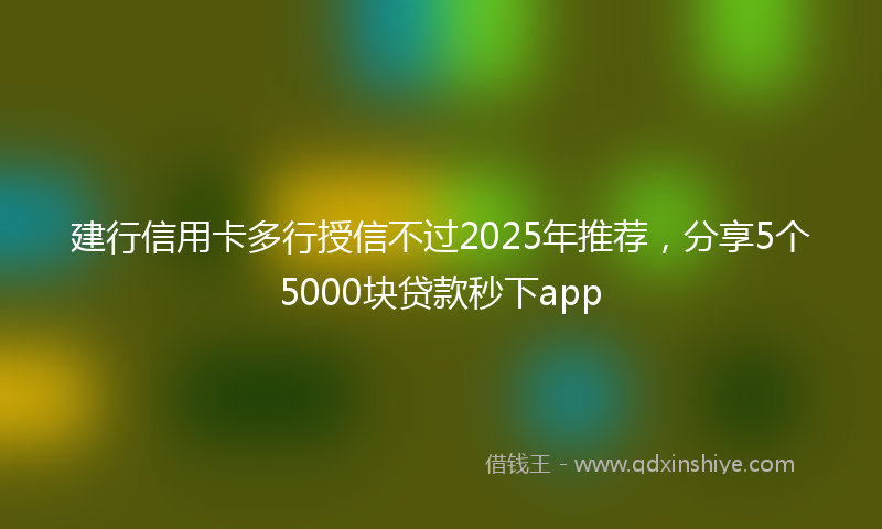 建行信用卡多行授信不过2025年推荐，分享5个5000块贷款秒下app