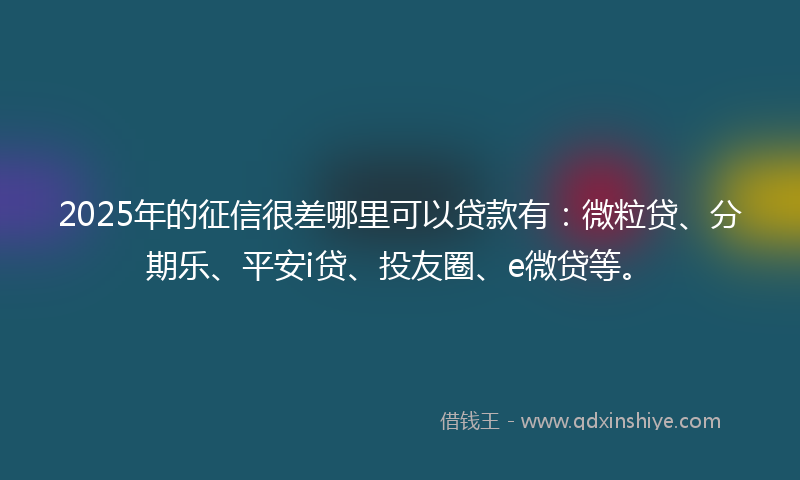 2025年的征信很差哪里可以贷款有：微粒贷、分期乐、平安i贷、投友圈、e微贷等。