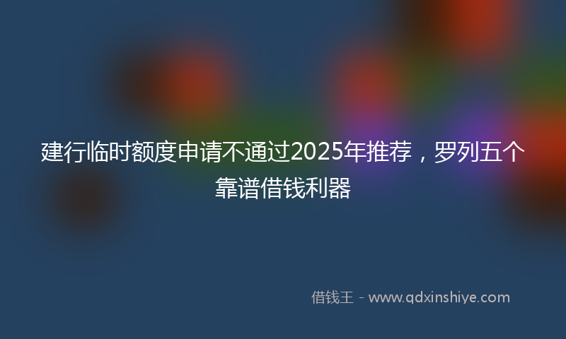 建行临时额度申请不通过2025年推荐，罗列五个靠谱借钱利器