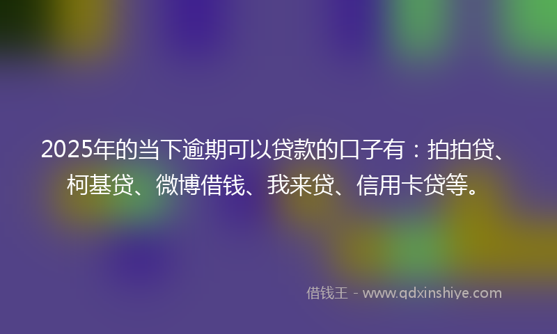 2025年的当下逾期可以贷款的口子有：拍拍贷、柯基贷、微博借钱、我来贷、信用卡贷等。