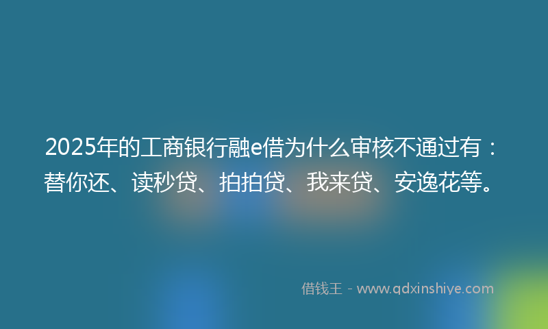 2025年的工商银行融e借为什么审核不通过有：替你还、读秒贷、拍拍贷、我来贷、安逸花等。