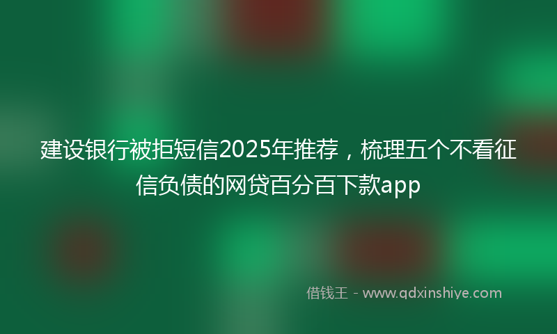 建设银行被拒短信2025年推荐，梳理五个不看征信负债的网贷百分百下款app