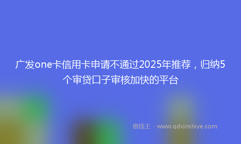 广发one卡信用卡申请不通过2025年推荐，归纳5个审贷口子审核加快的平台
