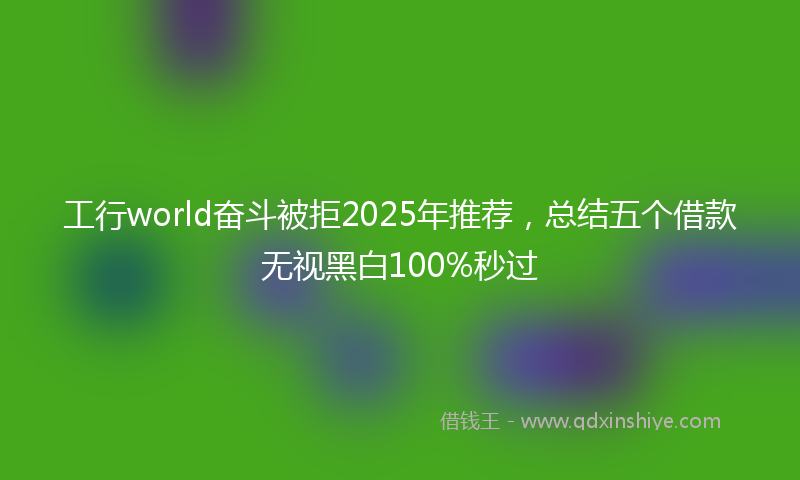 工行world奋斗被拒2025年推荐，总结五个借款无视黑白100%秒过