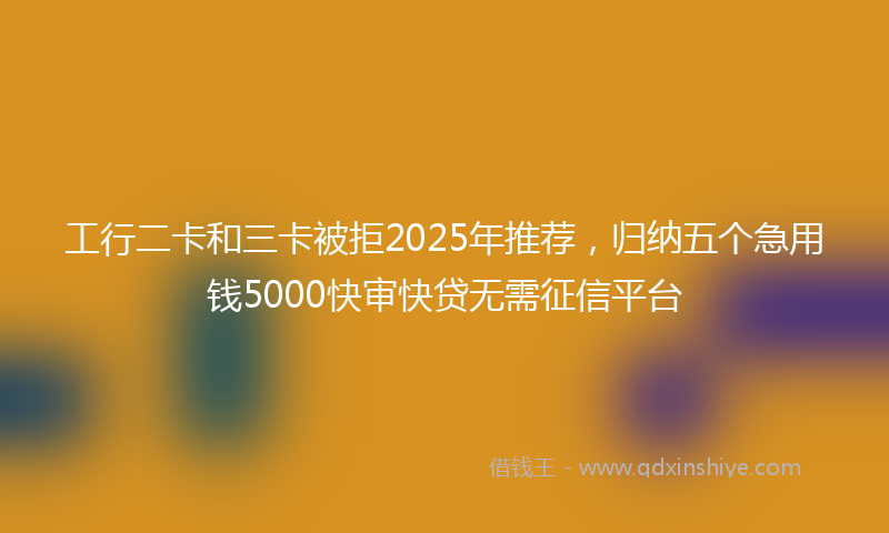 工行二卡和三卡被拒2025年推荐，归纳五个急用钱5000快审快贷无需征信平台