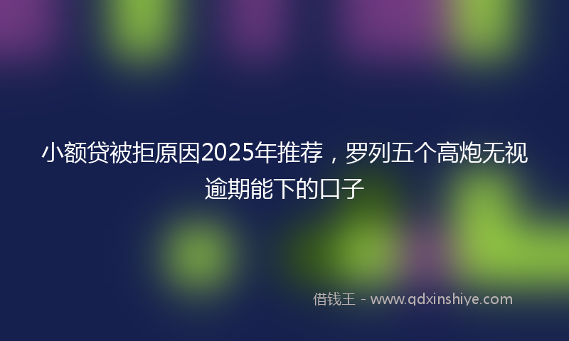 小额贷被拒原因2025年推荐，罗列五个高炮无视逾期能下的口子