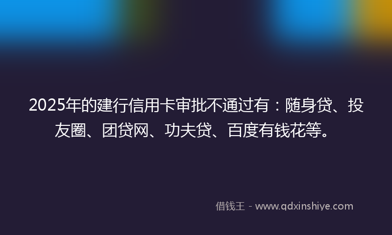 2025年的建行信用卡审批不通过有：随身贷、投友圈、团贷网、功夫贷、百度有钱花等。