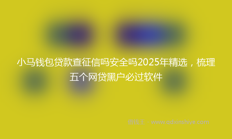 小马钱包贷款查征信吗安全吗2025年精选，梳理五个网贷黑户必过软件