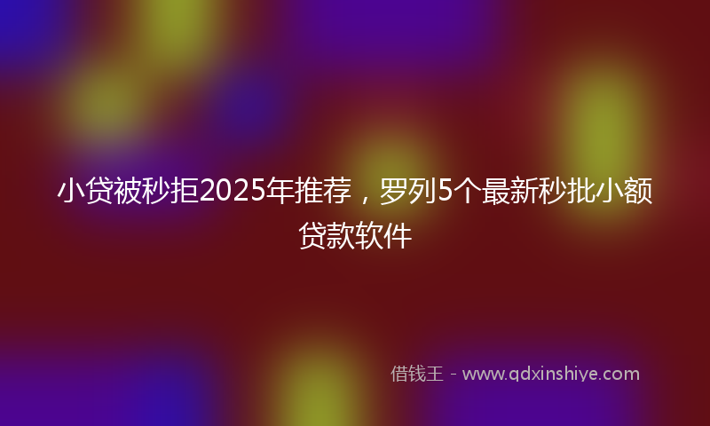 小贷被秒拒2025年推荐，罗列5个最新秒批小额贷款软件