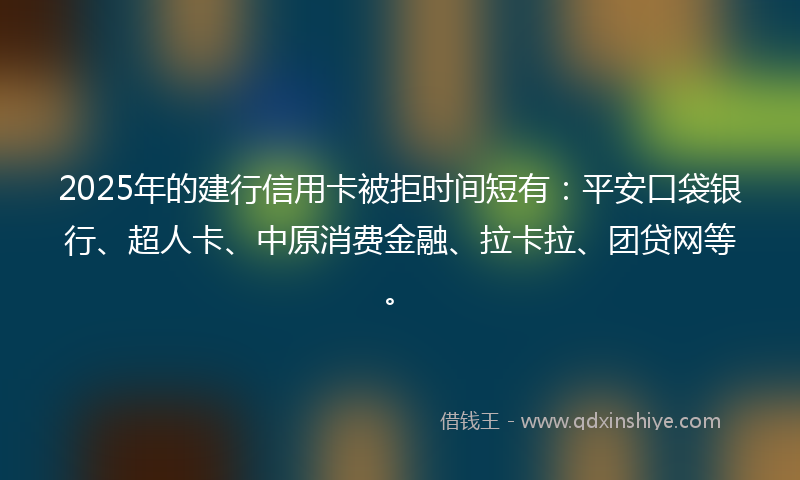2025年的建行信用卡被拒时间短有：平安口袋银行、超人卡、中原消费金融、拉卡拉、团贷网等。