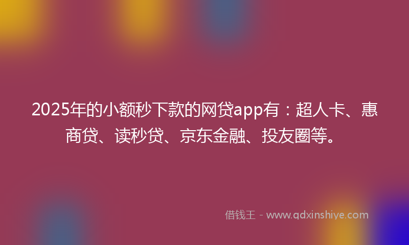 2025年的小额秒下款的网贷app有：超人卡、惠商贷、读秒贷、京东金融、投友圈等。