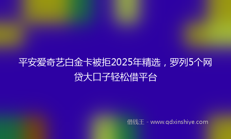 平安爱奇艺白金卡被拒2025年精选，罗列5个网贷大口子轻松借平台