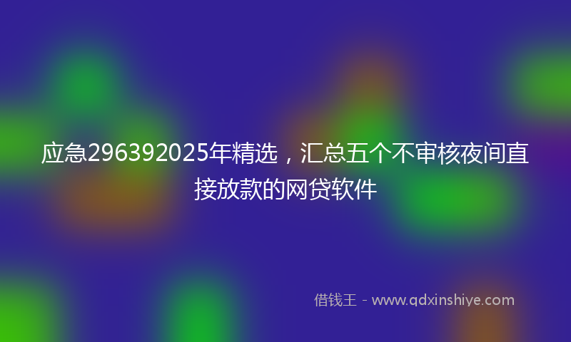 应急296392025年精选，汇总五个不审核夜间直接放款的网贷软件