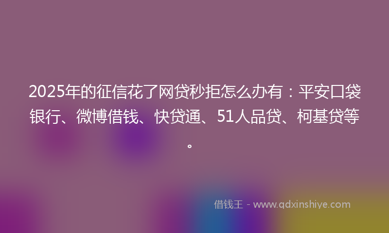 2025年的征信花了网贷秒拒怎么办有：平安口袋银行、微博借钱、快贷通、51人品贷、柯基贷等。