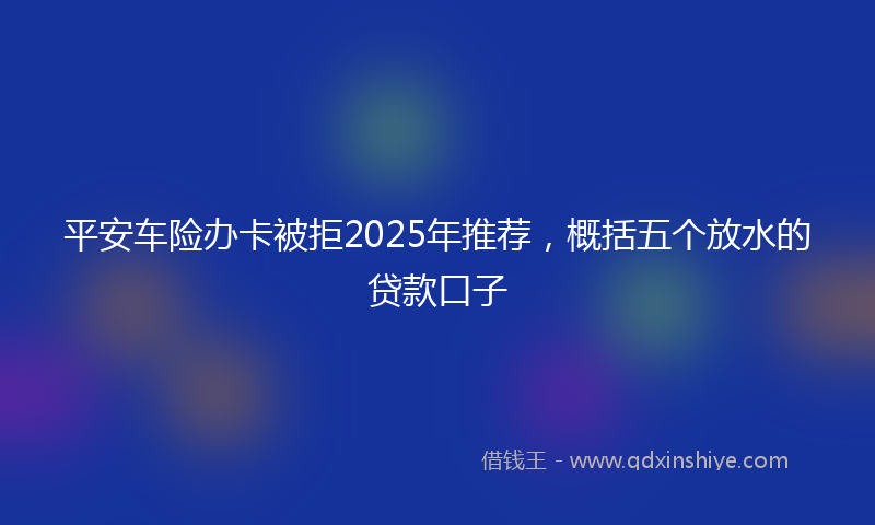 平安车险办卡被拒2025年推荐，概括五个放水的贷款口子