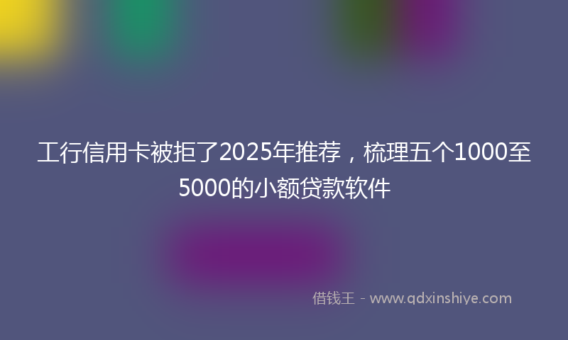 工行信用卡被拒了2025年推荐，梳理五个1000至5000的小额贷款软件