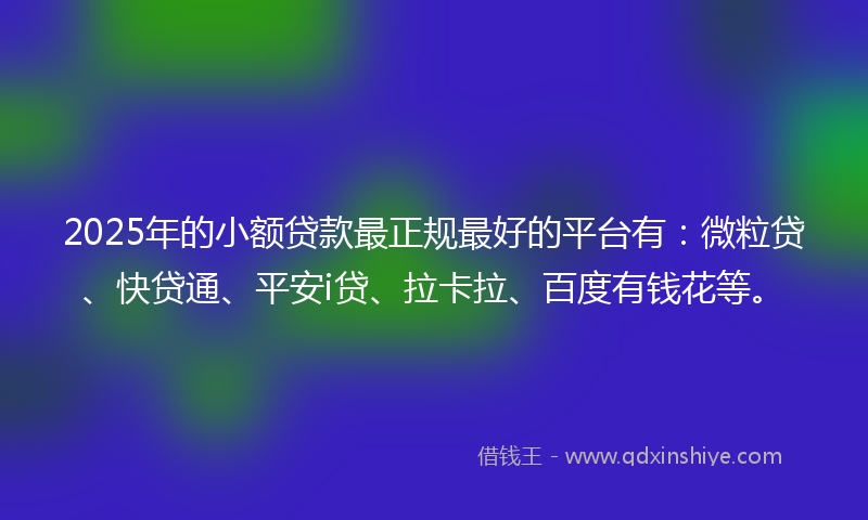 2025年的小额贷款最正规最好的平台有：微粒贷、快贷通、平安i贷、拉卡拉、百度有钱花等。