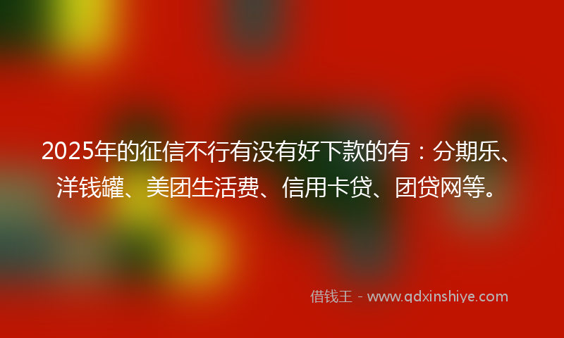 2025年的征信不行有没有好下款的有：分期乐、洋钱罐、美团生活费、信用卡贷、团贷网等。