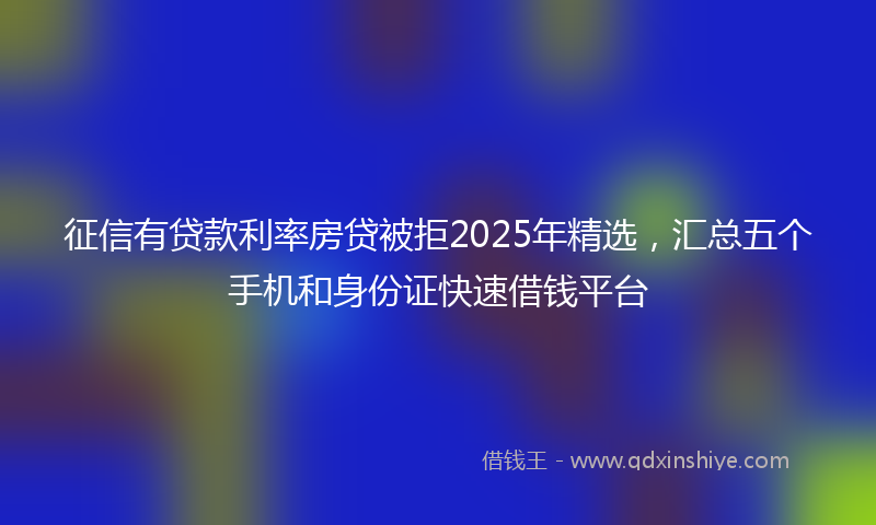 征信有贷款利率房贷被拒2025年精选，汇总五个手机和身份证快速借钱平台