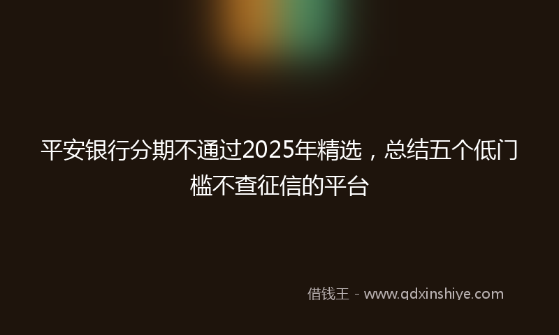 平安银行分期不通过2025年精选，总结五个低门槛不查征信的平台